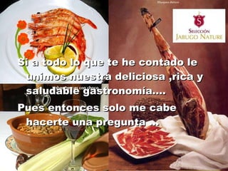 Si a todo lo que te he contado le unimos nuestra deliciosa ,rica y saludable gastronomía…. Pues entonces solo me cabe  hacerte una pregunta … 