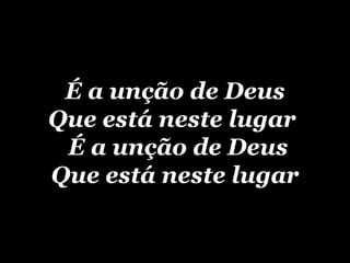 É a unção de Deus Que está neste lugar   É a unção de Deus Que está neste lugar 