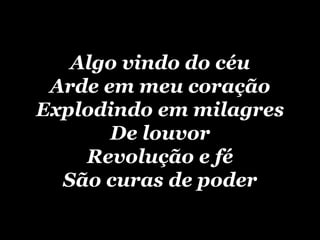 Algo vindo do céu Arde em meu coração Explodindo em milagres De louvor Revolução e fé São curas de poder 