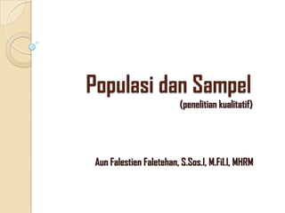 Populasi dan Sampel
                          (penelitian kualitatif)




 Aun Falestien Faletehan, S.Sos.I, M.Fil.I, MHRM
 