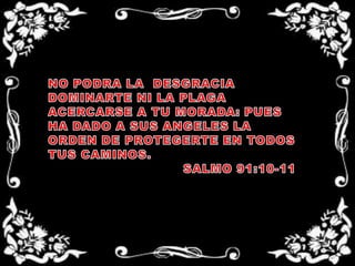NO PODRA LA  DESGRACIA DOMINARTE NI LA PLAGA  ACERCARSE A TU MORADA: PUES HA DADO A SUS ANGELES LA ORDEN DE PROTEGERTE EN TODOS TUS CAMINOS.SALMO 91:10-11