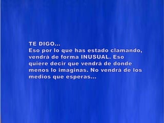 TE DIGO...Eso por lo que has estado clamando, vendrá de forma INUSUAL. Eso quiere decir que vendrá de donde menos lo imaginas. No vendrá de los medios que esperas...
