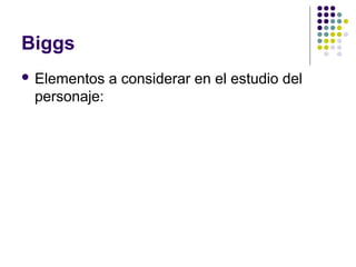Biggs 
 Elementos a considerar en el estudio del 
personaje: 
 