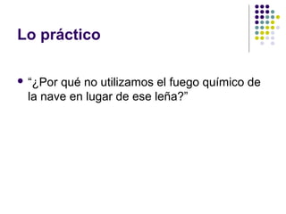 Lo práctico 
 “¿Por qué no utilizamos el fuego químico de 
la nave en lugar de ese leña?” 
 