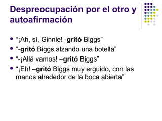 Despreocupación por el otro y 
autoafirmación 
 “¡Ah, sí, Ginnie! -gritó Biggs” 
 “-gritó Biggs alzando una botella” 
 “-¡Allá vamos! –gritó Biggs” 
 “¡Eh! –gritó Biggs muy erguido, con las 
manos alrededor de la boca abierta” 
 