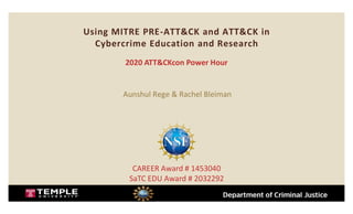 Using MITRE PRE-ATT&CK and ATT&CK in
Cybercrime Education and Research
2020 ATT&CKcon Power Hour
Aunshul Rege & Rachel Bleiman
CAREER Award # 1453040
SaTC EDU Award # 2032292
 