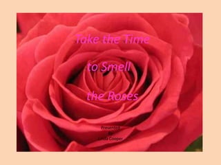 Take the Time

  to Smell

  the Roses

      Presented
          By
    Linda Cooper
 