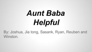 Aunt Baba
Helpful
By: Joshua, Jia tong, Sasank, Ryan, Reuben and
Winston.

 