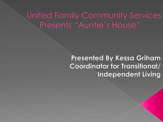 United Family Community Services        Presents “Auntie’s House”		 Presented By Kessa Griham     Coordinator for Transitional/ Independent Living 