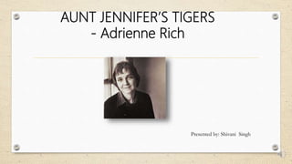 AUNT JENNIFER’S TIGERS
- Adrienne Rich
Presented by: Shivani Singh
 