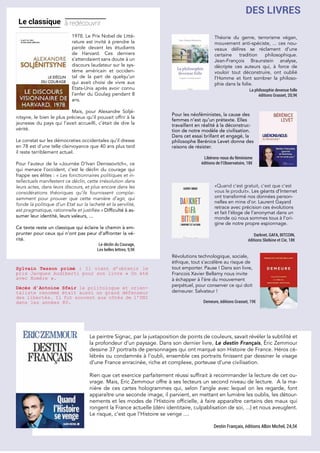 Le classique à redécouvrir
«Quand c’est gratuit, c’est que c’est
vous le produit». Les géants d’Internet
ont transformé nos données person-
nelles en mine d’or. Laurent Gayard
retrace avec précision ces évolutions
et fait l’éloge de l’anonymat dans un
monde où nous sommes tous à l’ori-
gine de notre propre espionnage.
Révolutions technologique, sociale,
éthique, tout s’accélère au risque de
tout emporter. Pause ! Dans son livre,
Francois Xavier Bellamy nous invite
à échapper à l’ère du mouvement
perpétuel, pour conserver ce qui doit
demeurer. Salvateur !
Pour les néoféministes, la cause des
femmes n’est qu’un prétexte. Elles
travaillent en réalité à la déconstruc-
tion de notre modèle de civilisation.
Dans cet essai brillant et engagé, la
philosophe Berénice Levet donne des
raisons de résister.
Théorie du genre, terrorisme végan,
mouvement anti-spéciste, ... ces nou-
veaux délires se réclament d’une
certaine tradition philosophique.
Jean-François Braunstein analyse,
décripte ces auteurs qui, à force de
vouloir tout déconstruire, ont oublié
l’Homme et font sombrer la philoso-
phie dans la folie.
Le peintre Signac, par la juxtaposition de points de couleurs, savait révéler la subtilité et
la profondeur d’un paysage. Dans son dernier livre, Le destin Français, Éric Zemmour
dessine 37 portraits de personnages qui ont marqué son Histoire de France. Héros cé-
lébrés ou condamnés à l’oubli, ensemble ces portraits finissent par dessiner le visage
d’une France enracinée, riche et complexe, porteuse d’une civilisation.
Rien que cet exercice parfaitement réussi suffirait à recommander la lecture de cet ou-
vrage. Mais, Eric Zemmour offre à ses lecteurs un second niveau de lecture. A la ma-
nière de ces cartes hologrammes qui, selon l’angle avec lequel on les regarde, font
apparaître une seconde image, il parvient, en mettant en lumière les oublis, les détour-
nements et les modes de l’Histoire officielle, à faire apparaître certains des maux qui
rongent la France actuelle (déni identitaire, culpablisation de soi, ...) et nous aveuglent.
Le risque, c’est que l’Histoire se venge ....
Destin Français, éditions Albin Michel, 24,5€
1978. Le Prix Nobel de Litté-
rature est invité à prendre la
parole devant les étudiants
de Harvard. Ces derniers
s’attendaient sans doute à un
discours laudateur sur le sys-
tème américain et occiden-
tal de la part de quelqu’un
qui avait choisi de vivre aux
Etats-Unis après avoir connu
l’enfer du Goulag pendant 8
ans.
Mais, pour Alexandre Soljé-
nitsyne, le bien le plus précieux qu’il pouvait offrir à la
jeunesse du pays qui l’avait accueilli, c’était de dire la
vérité.
Le constat sur les démocraties occidentales qu’il dresse
en 78 est d’une telle clairvoyance que 40 ans plus tard
il reste terriblement actuel.
Pour l’auteur de la «Journée D’Ivan Denissovitch», ce
qui menace l’occident, c’est le déclin du courage qui
frappe ses élites : « Les fonctionnaires politiques et in-
tellectuels manifestent ce déclin, cette irrésolution dans
leurs actes, dans leurs discours, et plus encore dans les
considérations théoriques qu’ils fournissent complai-
samment pour prouver que cette manière d’agir, qui
fonde la politique d’un Etat sur la lacheté et la servilité,
est pragmatique, rationnelle et justifiée.» Difficulté à as-
sumer leur identité, leurs valeurs, ...
Ce texte reste un classique qui éclaire le chemin à em-
prunter pour ceux qui n’ont pas peur d’affronter la vé-
rité.
Le déclin du Courage,
Les belles lettres, 9,9€
Sylvain Tesson primé : Il vient d’obtenir le
prix Jacques Audiberti pour son livre « Un été
avec Homère ».
Décès d’Antoine Sfeir le politologue et orien-
taliste renommé était aussi un grand défenseur
des libertés. Il fut souvent aux côtés de l’UNI
dans les années 80. Demeure, éditions Grasset, 19€
Darknet, GAFA, BITCOIN,
éditions Slatkine et Cie, 18€
Libérons-nous du féminisme
éditions de l’Observatoire, 18€
La philosophie devenue folle
éditions Grasset, 20,9€
DES LIVRES
 