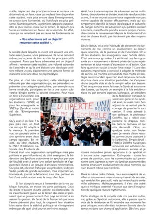 stable, respectant des principes moraux et sociaux tra-
ditionnels et, en face, ceux qui veulent faire disparaître
cette société, mais plus encore dans l’enseignement,
et surtout dans l’université, où l’idéologie est plus pré-
sente. Numériquement, la première catégorie est peut-
être la plus fournie, mais, sur le terrain, le rapport des
forces est nettement en faveur de la seconde. En effet,
ceux qui ne remettent pas en cause les fondements de
la société dans laquelle ils vivent ont souvent une atti-
tude assez passive, voire paresseuse. Ils ne se donnent
même pas la peine de tirer au clair les principes qu’ils
acceptent. Alors que leurs adversaires ont un objectif
affirmé : renverser cette société, une volonté acharnée
de l’atteindre et qu’ils ont élaboré une idéologie délé-
tère mêlant un peu bizarrement une certaine forme de
marxisme avec une dose de psychanalyse.
De plus, et c’est très important, cette idéologie est
véhiculée par des organisations qui, en prétendant re-
présenter une catégorie particulière, par exemple sous
forme syndicale, participent en fait à une action sub-
versive dirigée contre la société existante. Pour nous
en tenir à l’université, ces
organisations sont, pour
les étudiants, l’UNEF, et
pour les enseignants le
SNESup (Syndicat natio-
nal de l’Enseignement
Supérieur).
Qu’y avait-il en face ? A
peu près rien, en tout
cas rien qui fût adapté à
la menace. A première
vue, on pourrait croire à
une symétrie entre deux
camps opposés. En ré-
alité, du côté étudiant,
la FNEF (Fédération na-
tionale des Etudiants de
France) était une organisation sympathique mais peu
politisée et peu influente et, du côté enseignant, la Fé-
dération des Syndicats autonomes (un syndicat par type
de faculté) avait à peine une action syndicale et s’ap-
parentait plutôt à un groupe d’amicales ronronnantes.
Qui plus est, elle était trahie par son président, le doyen
Vedel, juriste de grande réputation, mais important ac-
tionnaire du journal Le Monde et, à ce titre, partisan en
fait d’une collaboration avec le camp d’en face.
Si l’on élargit la revue à l’ensemble de la vie pu-
blique française, on trouve les partis politiques. Ceux
de droite n’avaient d’autre activité qu’électoraliste, ils
ne s’aventuraient guère sur le terrain des idées et pen-
saient que le gouvernement d’un pays se limitait à en
assurer la gestion. Vu l’état de la France tel que nous
l’avons présenté plus haut, ils croyaient leur situation
bien assise dans la stabilité politique et n’imaginaient
même pas de quel côté pouvait venir une attaque.
Ainsi, face à une entreprise de subversion certes multi-
forme, désordonnée et divisée, mais très résolue et très
active, il ne se trouvait aucune force organisée non pas
même capable de résister efficacement, mais qui eût
simplement identifié la nature idéologique et culturelle
du danger. Le terme de subversion a pu paraître excessif
à certains, mais il faut le prendre au sens propre, c’est-à-
dire comme le renversement depuis le fondement d’un
état de choses établi, pas forcément par des moyens
violents.
Dès le début, on a pris l’habitude de présenter les évé-
nements de mai comme un soulèvement, au départ
quasi unanime, de la jeunesse et de l’université. On a
dit les étudiants, les enseignants, avec l’article défini.
C’est une erreur grossière. La vérité est que les oppo-
sants au « mouvement » étaient privés de toute repré-
sentation et tout moyen d’expression et d’action. Que
faire quand on voulait à toute force réagir ? L’une des
solutions improvisées a consisté à adopter la méthode
de Lénine. Ce monstre en humanité mais maître en stra-
tégie recommandait, quand on était dépourvu de toute
structure dans une situation perturbée, de s’emparer
d’une coquille vide et de la remplir selon son besoin.
C’est ce que nous avons fait avec le Syndicat autonome
des Lettres, qui fournit un exemple à la fois embléma-
tique et, par certains aspects, burlesque. Le président
de la fédération trahissait, le
secrétaire général du syndi-
cat avait, lui aussi, trahi. Son
adjoint ne se sentait pas le
courage de prendre la suc-
cession. Il s’est adressé à
son collègue, le professeur
Deloffre, qui a relevé avec
panache le drapeau tom-
bé dans le caniveau et qui
m’a demandé d’être, en
quelque sorte, son lieute-
nant (je venais d’être recru-
té comme jeune assistant à
la Sorbonne). Simple détail :
Frédéric Deloffre n’avait pas
renouvelé son adhésion de-
puis plusieurs années et je
n’avais moi-même jamais appartenu à ce syndicat ni
à aucune autre organisation. Qu’importe : toutes les
prises de position, tous les communiqués qui parais-
saient dans la presse au nom du Syndicat autonome des
Lettres émanaient exclusivement de deux hommes qui
n’en étaient même pas membres.
Dans le même ordre d’idées, nous avons exploré de vi-
vifier un mouvement universitaire qui venait de se créer,
qui semblait fort peu actif, mais qui revendiquait trente
mille adhérents. Malheureusement, il s’est vite avéré
que ce mirifique potentiel n’existait que dans l’imagina-
tion de quelques rêveurs mythomanes.
Cette stratégie de la coquille vide n’a pas été inutile,
car, grâce au Syndicat autonome, elle a permis que la
voix de la résistance se fît entendre aux moments les
plus critiques, mais elle était forcément limitée dans le
temps et dans son champ d’application. Dès lors, pour
« Nos adversaires ont un objectif :
renverser cette société ».
 