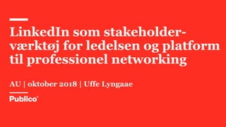 LinkedIn som stakeholder-
værktøj for ledelsen og platform
til professionel networking
AU | oktober 2018 | Uffe Lyngaae
 