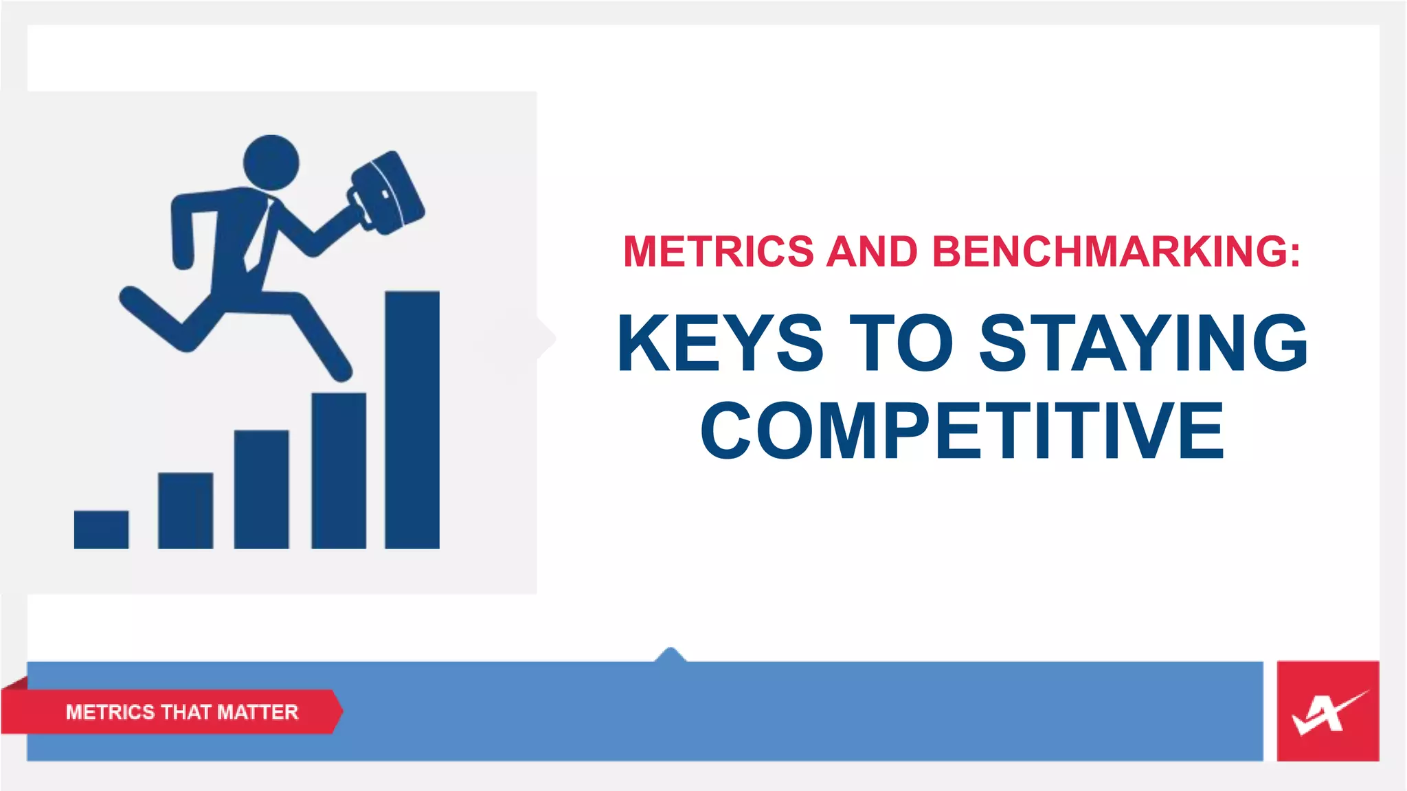 METRICS AND BENCHMARKING: 
KEYS TO STAYING 
COMPETITIVE 
 