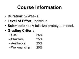 Course Information Duration:  2-Weeks. Level of Effort:  Individual. Submissions:  A full size prototype model. Grading Criteria Use  25% Structure  25% Aesthetics  25% Workmanship  25% 