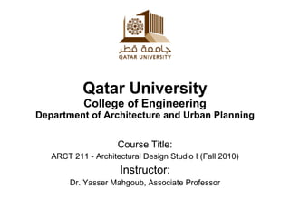 Qatar University College of Engineering Department of Architecture and Urban Planning Course Title: ARCT 211 - Architectural Design Studio I (Fall 2010) Instructor: Dr. Yasser Mahgoub, Associate Professor 