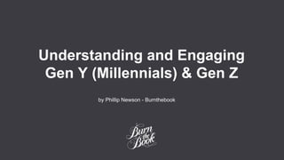 Understanding and Engaging
Gen Y (Millennials) & Gen Z
by Phillip Newson - Burnthebook
 