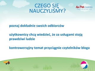 CZEGO SIĘ
            NAUCZYLIŚMY?

poznaj dokładnie swoich odbiorców

użytkownicy chcą wiedzieć, że za usługami stoją
prawdziwi ludzie

kontrowersyjny temat przyciągnie czytelników bloga
 