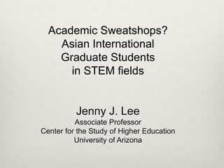 Academic Sweatshops?
    Asian International
    Graduate Students
      in STEM fields


          Jenny J. Lee
          Associate Professor
Center for the Study of Higher Education
          University of Arizona
 