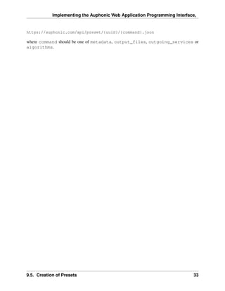 Implementing the Auphonic Web Application Programming Interface,


https://auphonic.com/api/preset/{uuid}/{command}.json

where command should be one of metadata, output_files, outgoing_services or
algorithms.




9.5. Creation of Presets                                                  33
 