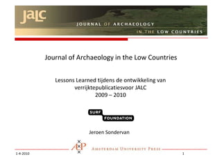 4/1/10 Journal of Archaeology in the Low Countries Lessons Learned tijdens de ontwikkeling van verrijktepublicatiesvoor JALC 2009 – 2010 Jeroen Sondervan 1 