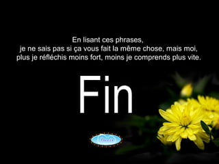 En lisant ces phrases,
je ne sais pas si ça vous fait la même chose, mais moi,
plus je réfléchis moins fort, moins je comprends plus vite.
 