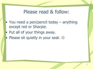 Please read & follow:

• You need a pen/pencil today – anything
  except red or Sharpie.
• Put all of your things away.
• Please sit quietly in your seat. 




                                           1
 