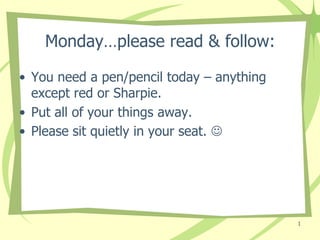 Monday…please read & follow:

• You need a pen/pencil today – anything
  except red or Sharpie.
• Put all of your things away.
• Please sit quietly in your seat. 




                                           1
 