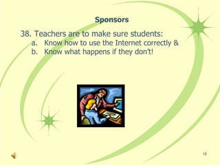 Sponsors
38. Teachers are to make sure students:
   a. Know how to use the Internet correctly &
   b. Know what happens if they don’t!




                                                 16
 