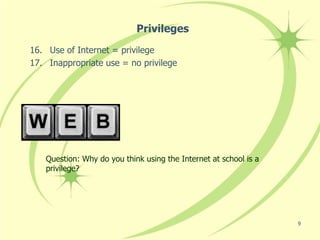 Privileges
16. Use of Internet = privilege
17. Inappropriate use = no privilege




   Question: Why do you think using the Internet at school is a
   privilege?




                                                                  9
 