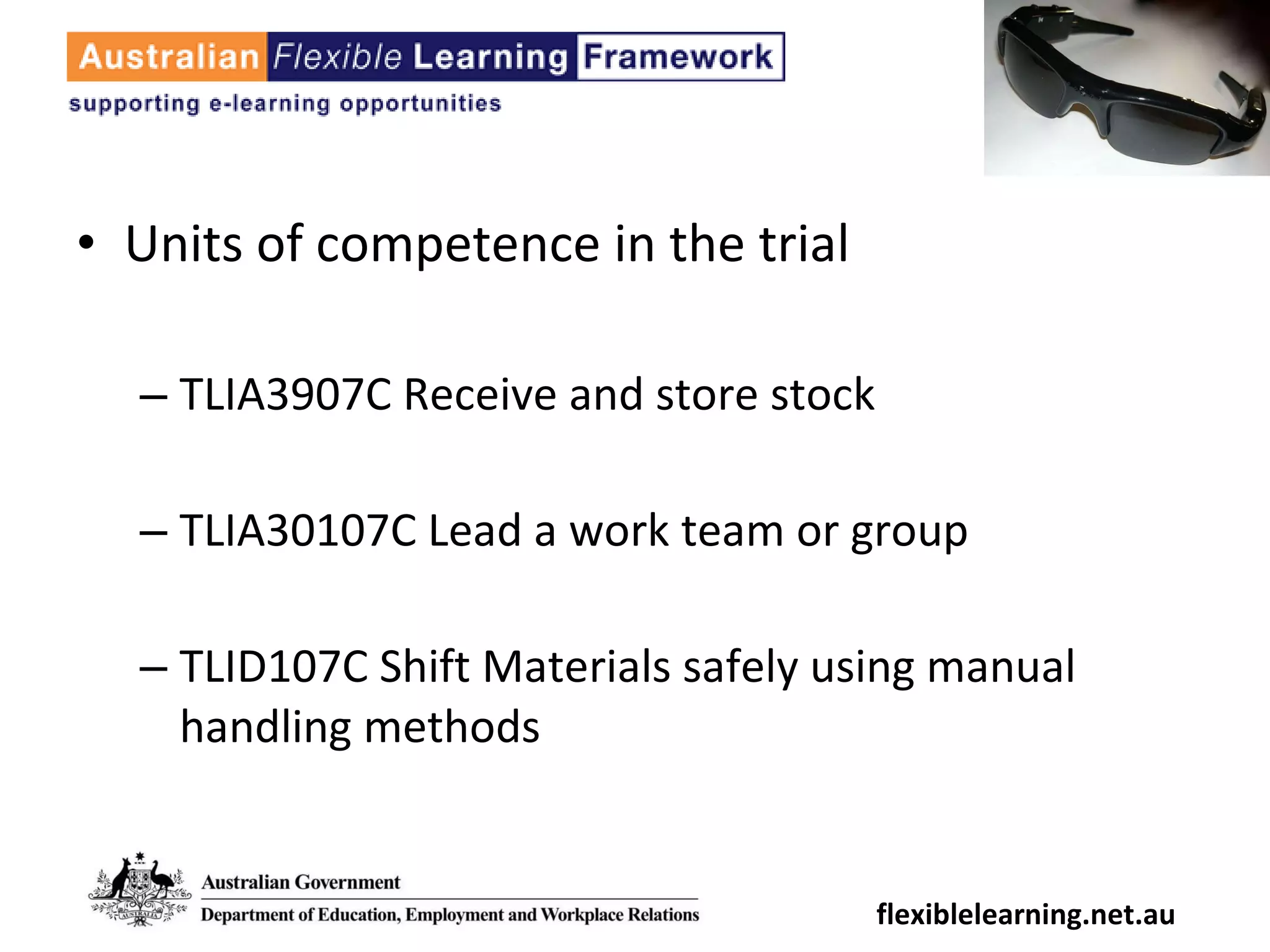 Units of competence in the trial TLIA3907C Receive and store stock TLIA30107C Lead a work team or group TLID107C Shift Materials safely using manual handling methods flexiblelearning.net.au 