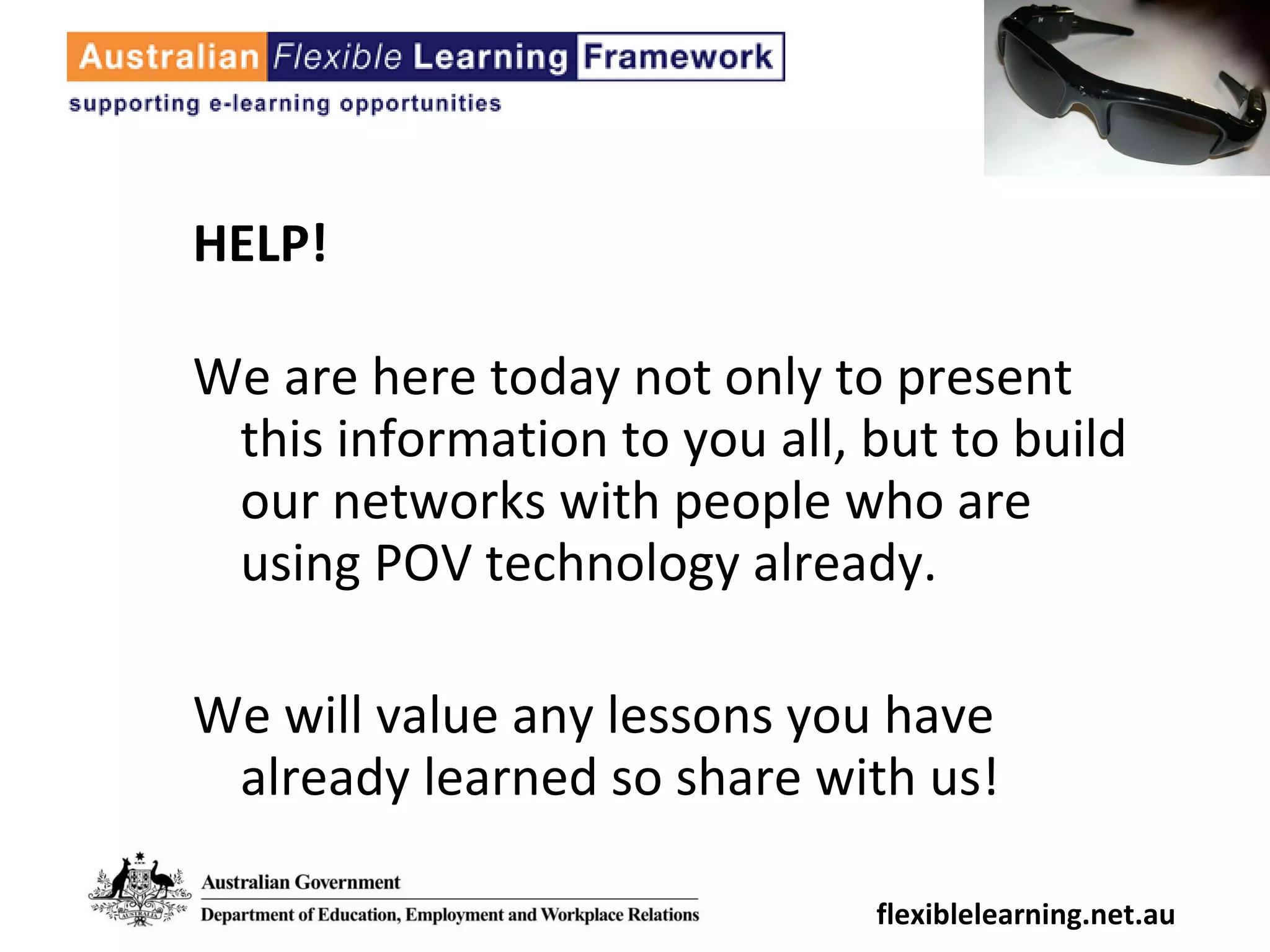 HELP! We are here today not only to present this information to you all, but to build our networks with people who are using POV technology already. We will value any lessons you have already learned so share with us! flexiblelearning.net.au 
