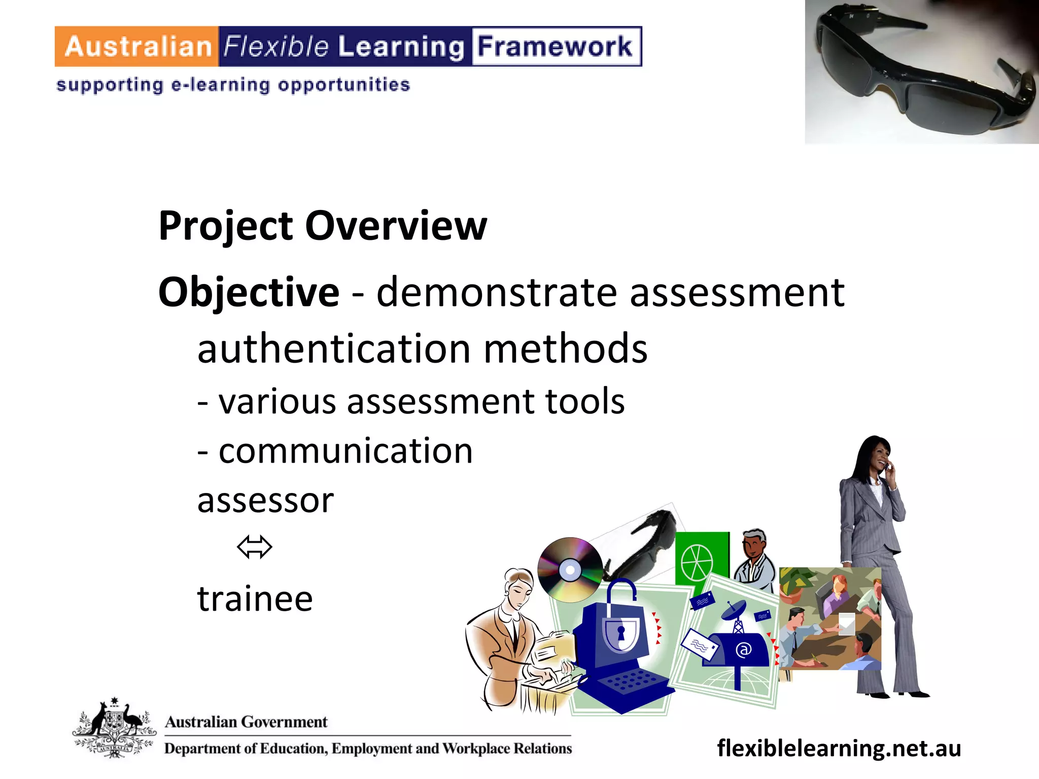 Project Overview Objective  - demonstrate assessment authentication methods - various assessment tools  - communication  assessor     trainee flexiblelearning.net.au 