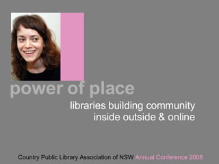 libraries building community inside outside & online Country Public Library Association of NSW  Annual Conference 2008 power of place 