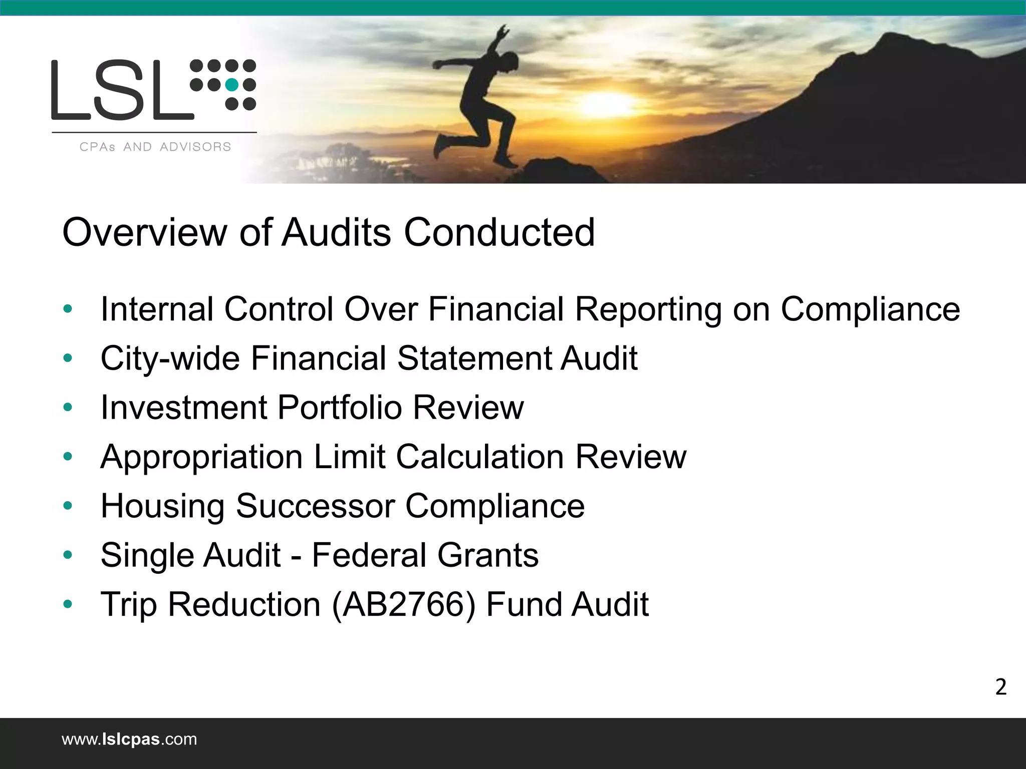 www.lslcpas.com
Overview of Audits Conducted
• Internal Control Over Financial Reporting on Compliance
• City-wide Financial Statement Audit
• Investment Portfolio Review
• Appropriation Limit Calculation Review
• Housing Successor Compliance
• Single Audit - Federal Grants
• Trip Reduction (AB2766) Fund Audit
2
 