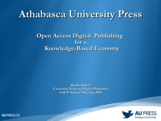 Athabasca University Press Open Access Digital  Publishing  for a   Knowledge-Based Economy Kathy Killoh University Press as Digital Publisher AAUP-Annual Meeting 2010 