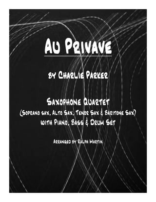 Au Privave
by Charlie Parker
Saxophone Quartet
(Soprano sax, Alto Sax, Tenor Sax & Baritone Sax)

with Piano, Bass & Drum Set
Arranged by Ralph Martin

 