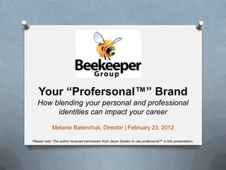 Your “Profersonal™” Brand
   How blending your personal and professional
        identities can impact your career

            Melanie Batenchuk, Director | February 23, 2012

Please note: The author received permission from Jason Seiden to use profersonal™ in this presentation.
 