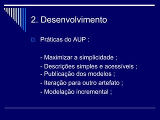 2. Desenvolvimento
D. Práticas do AUP :
- Maximizar a simplicidade ;
- Descrições simples e acessíveis ;
- Publicação dos modelos ;
- Iteração para outro artefato ;
- Modelação incremental ;
 