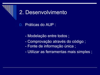 2. Desenvolvimento
D. Práticas do AUP :
- Modelação entre todos ;
- Comprovação através do código ;
- Fonte de informação única ;
- Utilizar as ferramentas mais simples ;
 