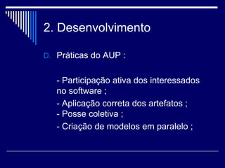 2. Desenvolvimento
D. Práticas do AUP :
- Participação ativa dos interessados
no software ;
- Aplicação correta dos artefatos ;
- Posse coletiva ;
- Criação de modelos em paralelo ;
 