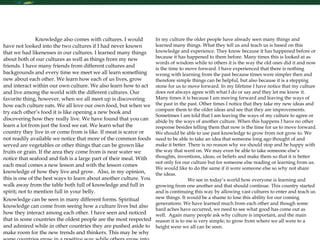 Interpersonal Effectiveness  Knowledge also comes with cultures. I would have not looked into the two cultures if I had never known that we had likenesses in our cultures. I learned many things about both of our cultures as well as things from my new friends. I have many friends from different cultures and backgrounds and every time we meet we all learn something new about each other. We learn how each of us lives, grow and interact within our own culture. We also learn how to act and live among the world with the different cultures. Our favorite thing, however, when we all meet up is discovering how each culture eats. We all love our own food, but when we try each other’s food it is like opening a new book and discovering how they really live. We have found that you can learn a lot from just the food we eat. We learn what the country they live in or come from is like. If meat is scarce or not readily available we notice that more of the common foods served are vegetables or other things that can be grown like fruits or grain. If the area they come from is near water we notice that seafood and fish is a large part of their meal. With each meal comes a new lesson and with the lesson comes knowledge of how they live and grow.  Also, in my opinion, this is one of the best ways to learn about another culture. You walk away from the table both full of knowledge and full in spirit; not to mention full in your belly.  Knowledge can be seen in many different forms. Spiritual knowledge can come from seeing how a culture lives but also how they interact among each other. I have seen and noticed that in some countries the oldest people are the most respected and admired while in other countries they are pushed aside to make room for the new trends and thinkers. This may be why some countries grow in a positive way while others grow into disaster.  In my culture the older people have already seen many things and learned many things. What they tell us and teach us is based on this knowledge and experience. They know because it has happened before or because it has happened to them before. Many times this is looked at as words of wisdom while to others it is the way the old ones did it and now is the time to move forward. I have experienced that there is nothing wrong with learning from the past because times were simpler then and therefore simple things can be helpful, but also because it is a stepping stone for us to move forward. In my lifetime I have notice that my culture does not always agree with what I do or say and they let me know it. Many times it is because I am moving forward and leaving the ways of the past in the past. Other times I notice that they take my new ideas and compare them to the older ideas and see that they are improvements. Sometimes I am told that I am leaving the ways of my culture to agree or abide by the ways of another culture. When this happens I have no other response besides telling them that now is the time for us to move forward. We should be able to use past knowledge to grow from not grow to. We need to be able to take an idea that someone long ago thought of and make it better. There is no reason why we should stop and be happy with the way that went on. We may even be able to take someone else’s thoughts, inventions, ideas, or beliefs and make them so that it is better not only for our culture but for someone else reading or learning from us. We would like to do the same if it were someone else so why not share the ideas.  We see in today’s world how everyone is learning and growing from one another and that should continue. This country started and is continuing this way by allowing vast cultures to enter and teach us new things. It would be a shame to lose this ability for our coming generations. We have learned much from each other and though some hard aches have occurred, we need to see what good has come out as well.  Again many people ask why culture is important, and the main reason it is to me is very simple; to grow from where we all were to a height were we all can be seen.  