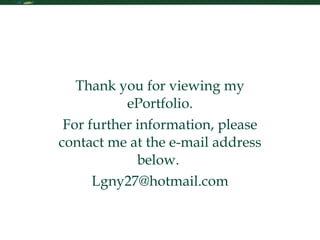 Contact Me Thank you for viewing my ePortfolio. For further information, please contact me at the e-mail address below.  [email_address] 