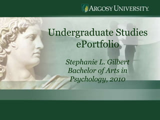 1 Undergraduate Studies  ePortfolio Stephanie L. Gilbert Bachelor of Arts in Psychology, 2010 