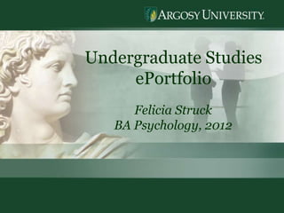 Undergraduate Studies
     ePortfolio
      Felicia Struck
   BA Psychology, 2012




                         1
 