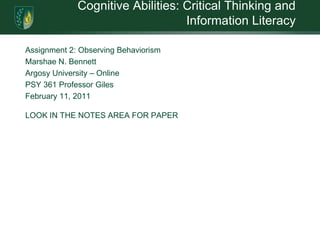 Cognitive Abilities: Critical Thinking and Information LiteracyAssignment 2: Observing BehaviorismMarshae N. BennettArgosy University – OnlinePSY 361 Professor Giles February 11, 2011LOOK IN THE NOTES AREA FOR PAPER