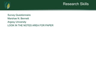 Research SkillsSurvey QuestionnaireMarshae N. BennettArgosy UniversityLOOK IN THE NOTES AREA FOR PAPER