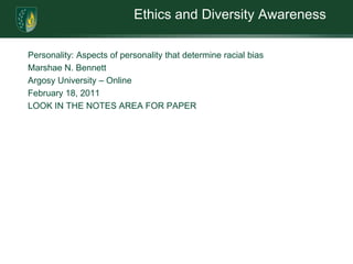 Ethics and Diversity AwarenessPersonality: Aspects of personality that determine racial bias Marshae N. BennettArgosy University – OnlineFebruary 18, 2011LOOK IN THE NOTES AREA FOR PAPER