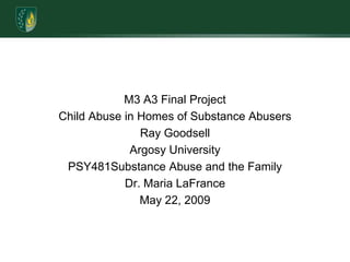 M3 A3 Final ProjectChild Abuse in Homes of Substance AbusersRay GoodsellArgosy UniversityPSY481Substance Abuse and the FamilyDr. Maria LaFranceMay 22, 2009
