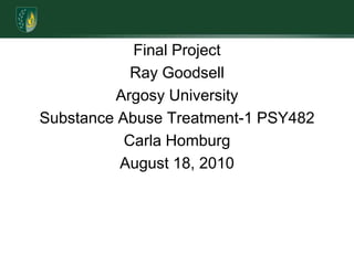 Final ProjectRay GoodsellArgosy UniversitySubstance Abuse Treatment-1 PSY482Carla HomburgAugust 18, 2010
